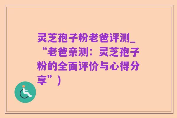 灵芝孢子粉老爸评测_“老爸亲测:灵芝孢子粉的全面评价与心得分享”)