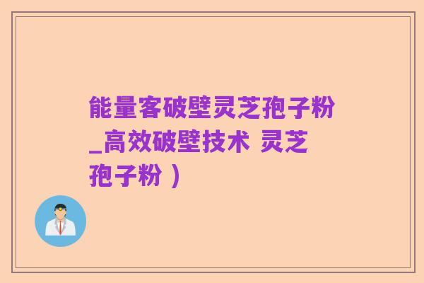 能量客破壁灵芝孢子粉_高效破壁技术 灵芝孢子粉 )