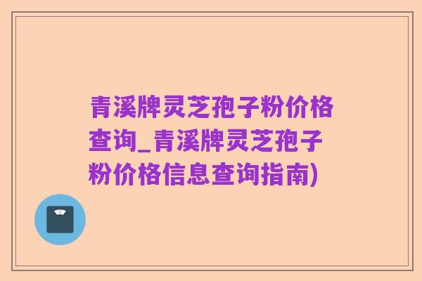 青溪牌灵芝孢子粉价格查询_青溪牌灵芝孢子粉价格信息查询指南)