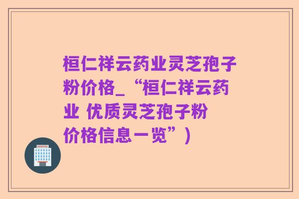 桓仁祥云药业灵芝孢子粉价格_“桓仁祥云药业 优质灵芝孢子粉 价格信息一览”)