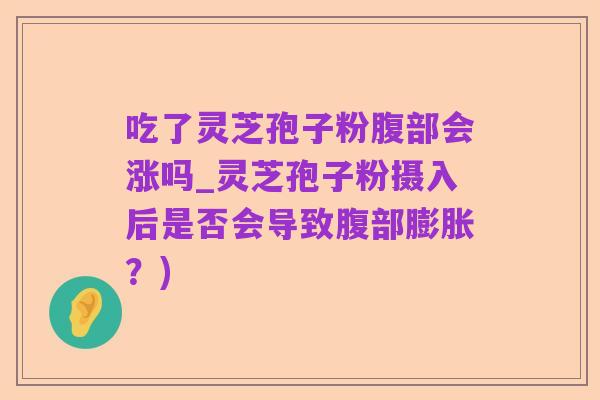 吃了灵芝孢子粉腹部会涨吗_灵芝孢子粉摄入后是否会导致腹部膨胀？)
