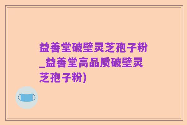 益善堂破壁灵芝孢子粉_益善堂高品质破壁灵芝孢子粉)