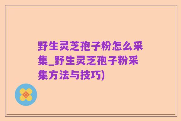 野生灵芝孢子粉怎么采集_野生灵芝孢子粉采集方法与技巧)