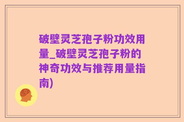 破壁灵芝孢子粉功效用量_破壁灵芝孢子粉的神奇功效与推荐用量指南)