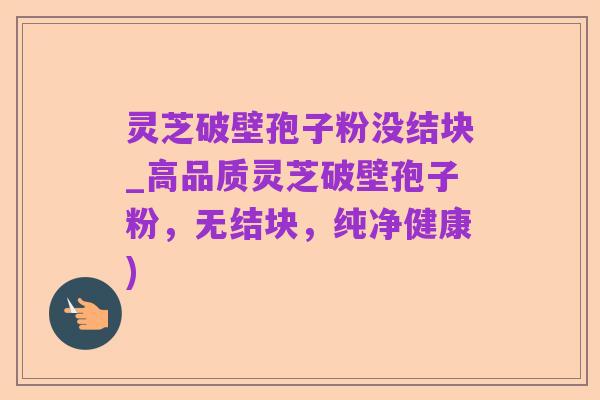 灵芝破壁孢子粉没结块_高品质灵芝破壁孢子粉，无结块，纯净健康)