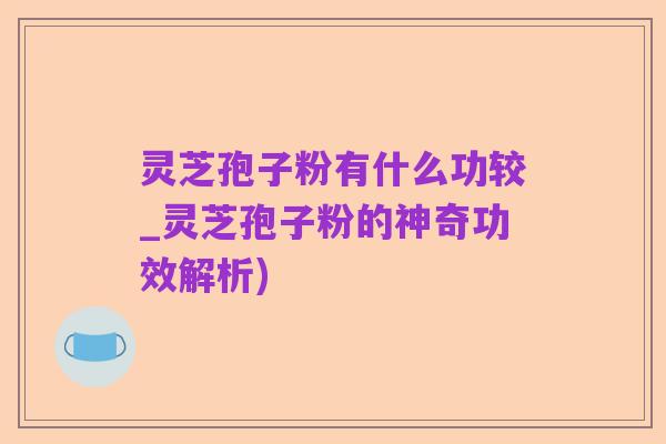 灵芝孢子粉有什么功较_灵芝孢子粉的神奇功效解析)