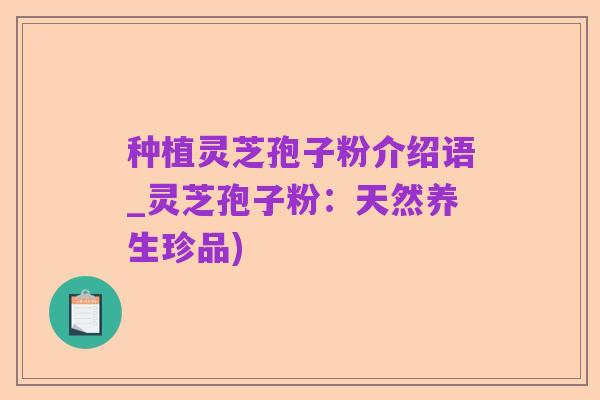 种植灵芝孢子粉介绍语_灵芝孢子粉：天然养生珍品)