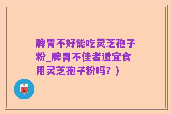 脾胃不好能吃灵芝孢子粉_脾胃不佳者适宜食用灵芝孢子粉吗？)