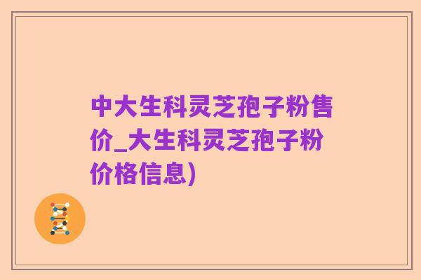 中大生科灵芝孢子粉售价_大生科灵芝孢子粉价格信息)