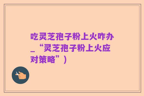 吃灵芝孢子粉上火咋办_“灵芝孢子粉上火应对策略”)