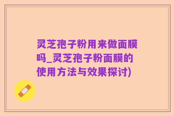 灵芝孢子粉用来做面膜吗_灵芝孢子粉面膜的使用方法与效果探讨)