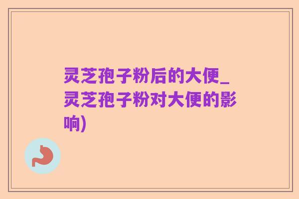 灵芝孢子粉后的大便_灵芝孢子粉对大便的影响)