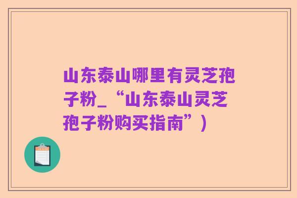 山东泰山哪里有灵芝孢子粉_“山东泰山灵芝孢子粉购买指南”)