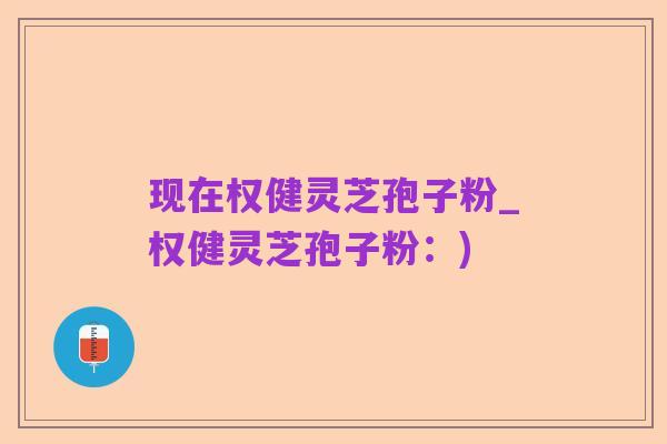 现在权健灵芝孢子粉_权健灵芝孢子粉:)