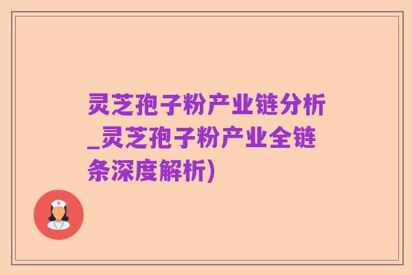 灵芝孢子粉产业链分析_灵芝孢子粉产业全链条深度解析)