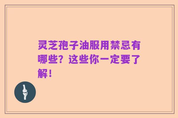灵芝孢子油服用禁忌有哪些?这些你一定要了解!