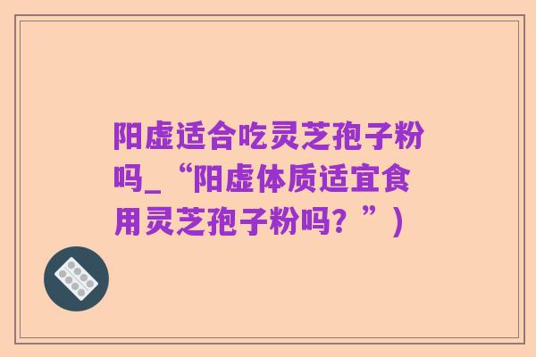 阳虚适合吃灵芝孢子粉吗_“阳虚体质适宜食用灵芝孢子粉吗?”)