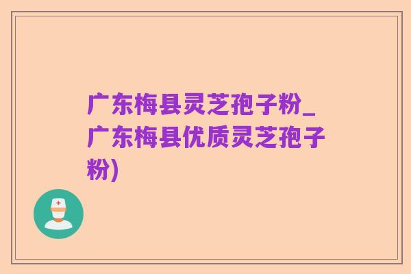 广东梅县灵芝孢子粉_广东梅县优质灵芝孢子粉)