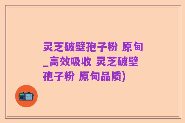 灵芝破壁孢子粉 原甸_高效吸收 灵芝破壁孢子粉 原甸品质)