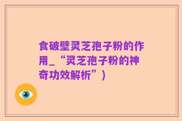 食破壁灵芝孢子粉的作用_“灵芝孢子粉的神奇功效解析”)