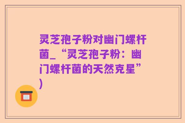 灵芝孢子粉对幽门螺杆菌_“灵芝孢子粉:幽门螺杆菌的天然克星”)