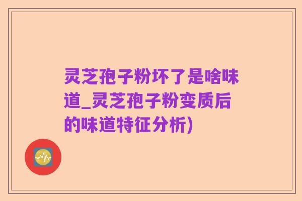 灵芝孢子粉坏了是啥味道_灵芝孢子粉变质后的味道特征分析)