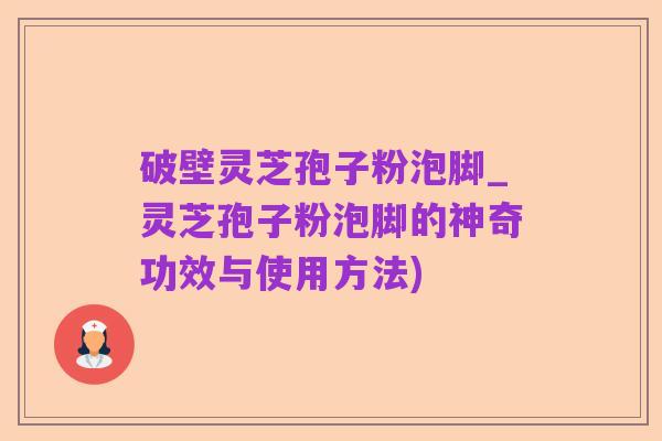 破壁灵芝孢子粉泡脚_灵芝孢子粉泡脚的神奇功效与使用方法)