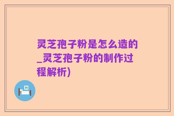 灵芝孢子粉是怎么造的_灵芝孢子粉的制作过程解析)