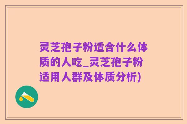 灵芝孢子粉适合什么体质的人吃_灵芝孢子粉适用人群及体质分析)