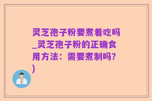 灵芝孢子粉要煮着吃吗_灵芝孢子粉的正确食用方法：需要煮制吗？)