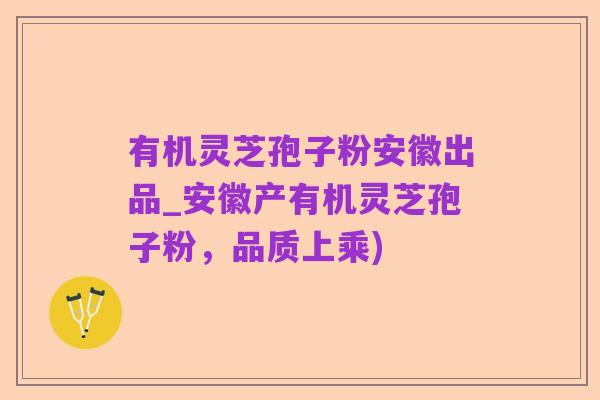 有机灵芝孢子粉安徽出品_安徽产有机灵芝孢子粉,品质上乘)