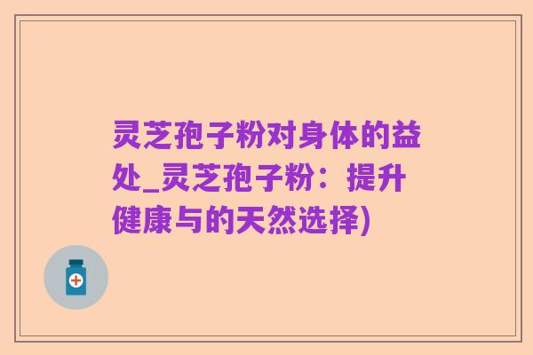 灵芝孢子粉对身体的益处_灵芝孢子粉：提升健康与的天然选择)