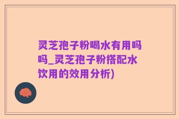 灵芝孢子粉喝水有用吗吗_灵芝孢子粉搭配水饮用的效用分析)