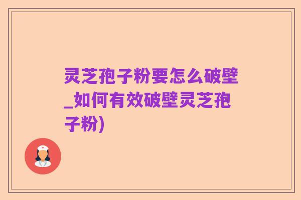 灵芝孢子粉要怎么破壁_如何有效破壁灵芝孢子粉)