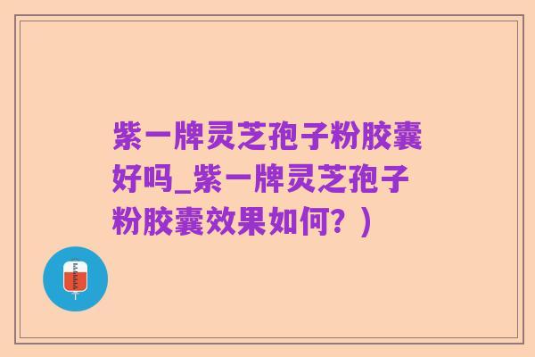 紫一牌灵芝孢子粉胶囊好吗_紫一牌灵芝孢子粉胶囊效果如何?)
