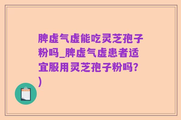 脾虚气虚能吃灵芝孢子粉吗_脾虚气虚患者适宜服用灵芝孢子粉吗?)