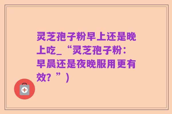 灵芝孢子粉早上还是晚上吃_“灵芝孢子粉：早晨还是夜晚服用更有效？”)