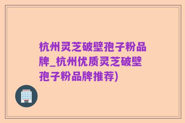 杭州灵芝破壁孢子粉品牌_杭州优质灵芝破壁孢子粉品牌推荐)