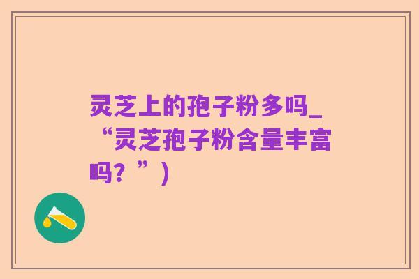 灵芝上的孢子粉多吗_“灵芝孢子粉含量丰富吗？”)