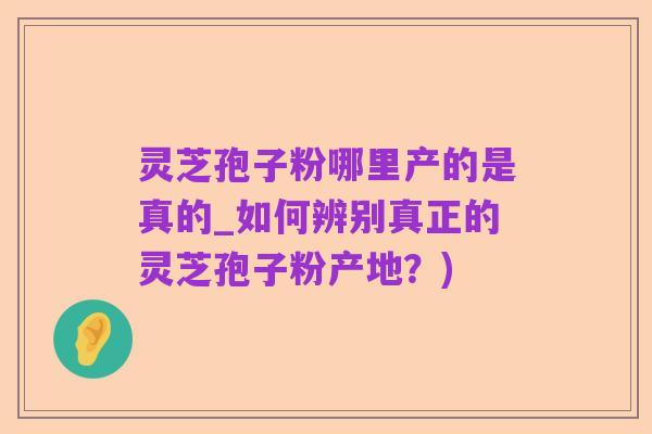 灵芝孢子粉哪里产的是真的_如何辨别真正的灵芝孢子粉产地?)