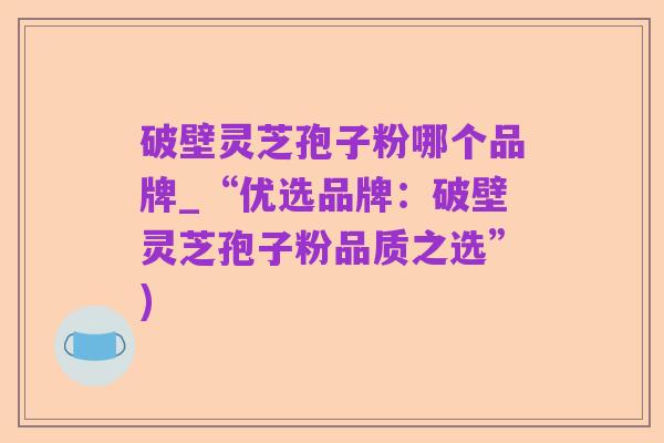 破壁灵芝孢子粉哪个品牌_“优选品牌：破壁灵芝孢子粉品质之选”)