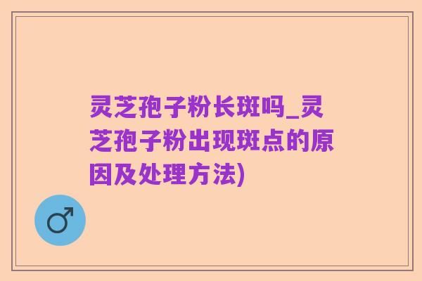 灵芝孢子粉长斑吗_灵芝孢子粉出现斑点的原因及处理方法)