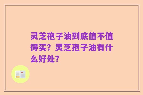 灵芝孢子油到底值不值得买?灵芝孢子油有什么好处?