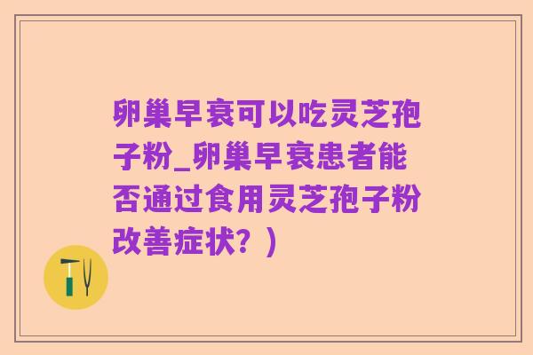 卵巢早衰可以吃灵芝孢子粉_卵巢早衰患者能否通过食用灵芝孢子粉改善症状？)
