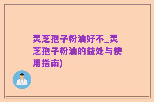 灵芝孢子粉油好不_灵芝孢子粉油的益处与使用指南)