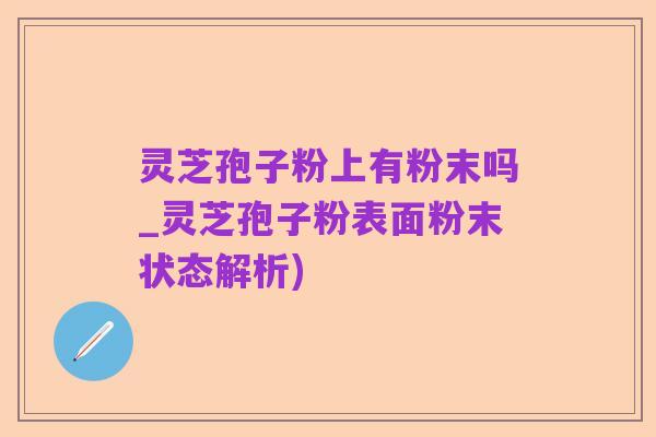 灵芝孢子粉上有粉末吗_灵芝孢子粉表面粉末状态解析)