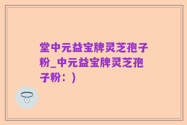 堂中元益宝牌灵芝孢子粉_中元益宝牌灵芝孢子粉:)