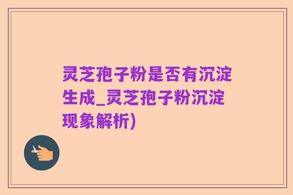 灵芝孢子粉是否有沉淀生成_灵芝孢子粉沉淀现象解析)