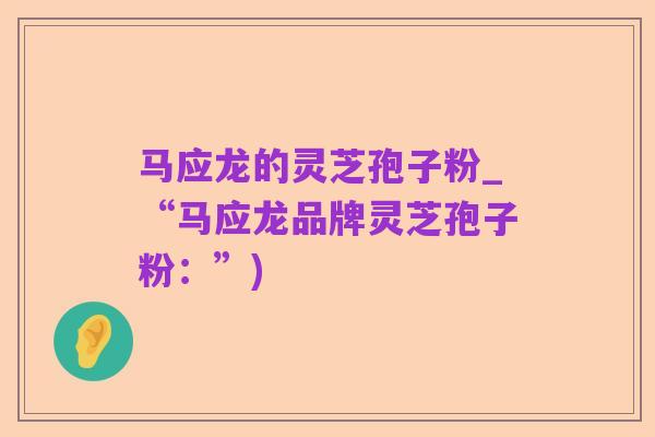 马应龙的灵芝孢子粉_“马应龙品牌灵芝孢子粉:”)