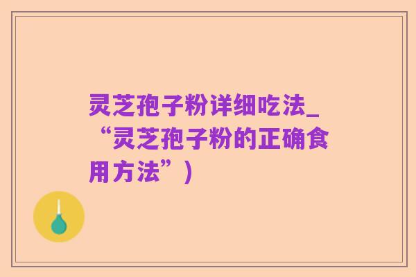 灵芝孢子粉详细吃法_“灵芝孢子粉的正确食用方法”)